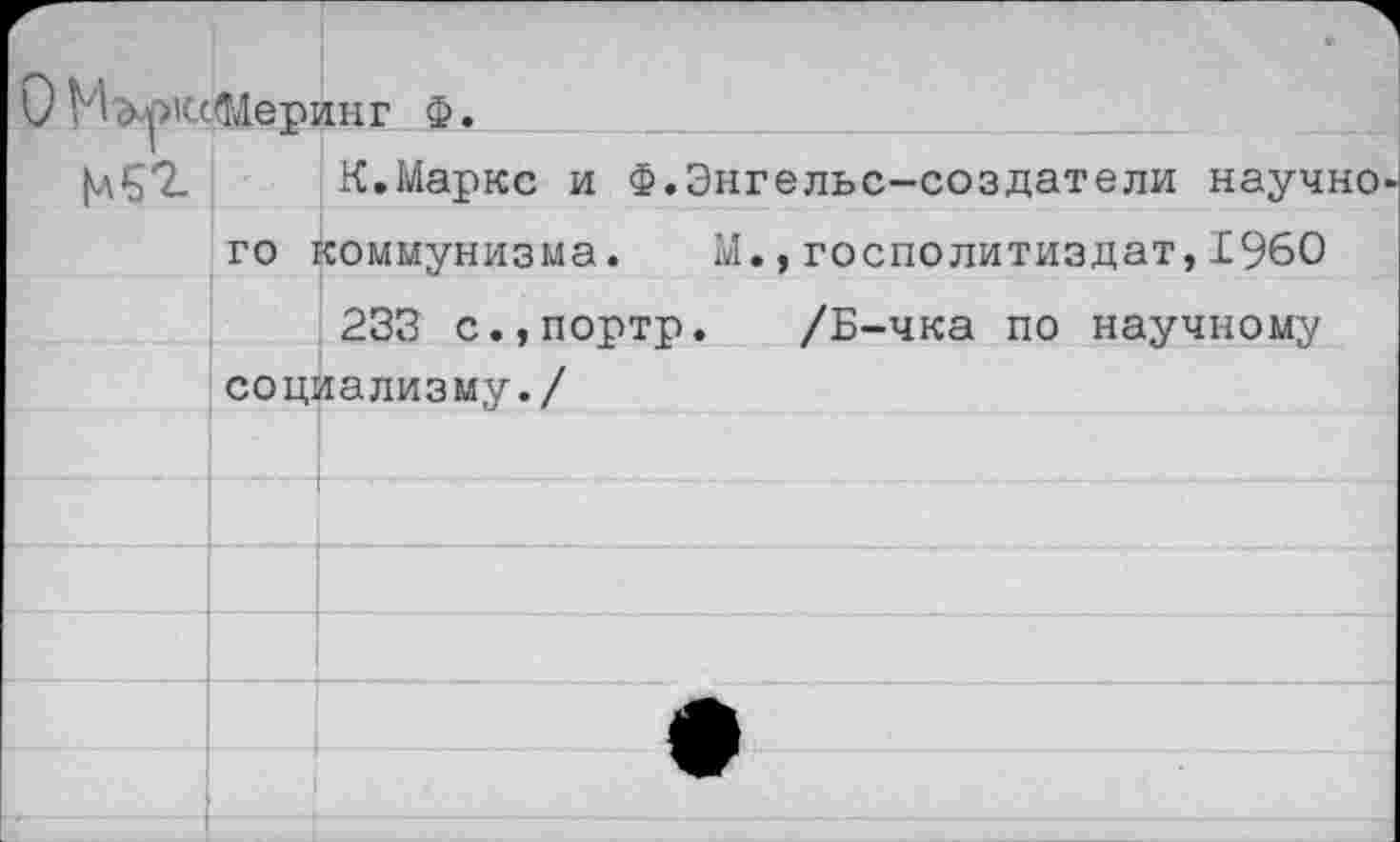 ﻿О М <>укШерин г Ф
К.Маркс и Ф.Энгельс-создатели научно го коммунизма. М.,госполитиздат,1960
233 с.,портр. /Б-чка по научному социализму./